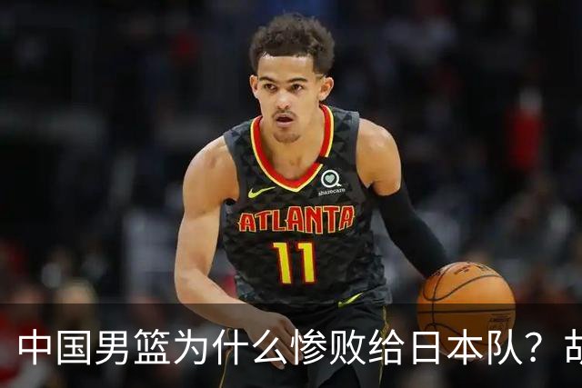 中国男篮为什么惨败给日本队？胡明轩一番话，直接戳中要害